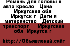 Ремень для головы в авто кресло › Цена ­ 170 - Иркутская обл., Иркутск г. Дети и материнство » Детский транспорт   . Иркутская обл.,Иркутск г.